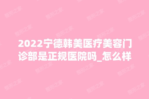 2024宁德韩美医疗美容门诊部是正规医院吗_怎么样呢_是公立医院吗