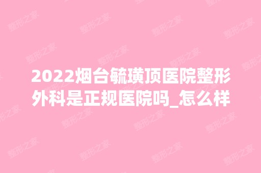 2024烟台毓璜顶医院整形外科是正规医院吗_怎么样呢_是公立医院吗