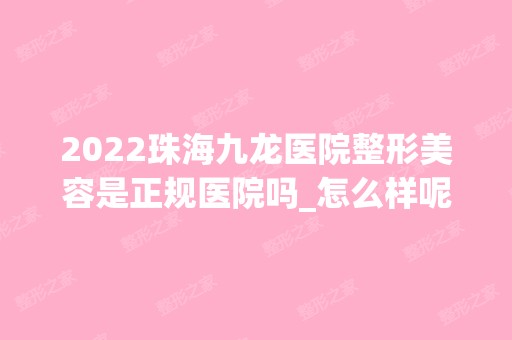 2024珠海九龙医院整形美容是正规医院吗_怎么样呢_是公立医院吗