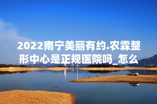 2024南宁美丽有约.农霖整形中心是正规医院吗_怎么样呢_是公立医院吗