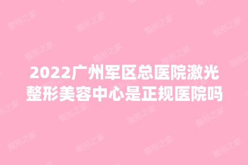 2024广州军区总医院激光整形美容中心是正规医院吗_怎么样呢_是公立医院吗