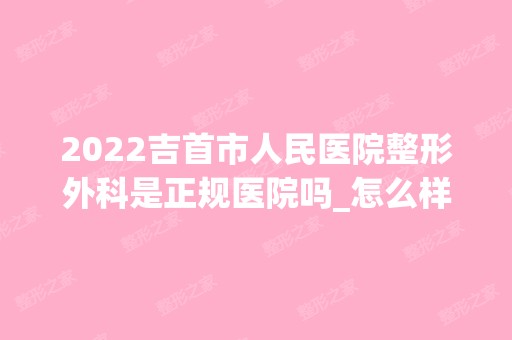 2024吉首市人民医院整形外科是正规医院吗_怎么样呢_是公立医院吗