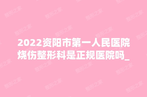 2024资阳市第一人民医院烧伤整形科是正规医院吗_怎么样呢_是公立医院吗