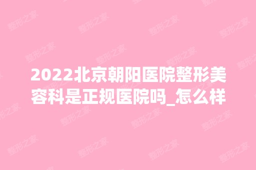 2024北京朝阳医院整形美容科是正规医院吗_怎么样呢_是公立医院吗