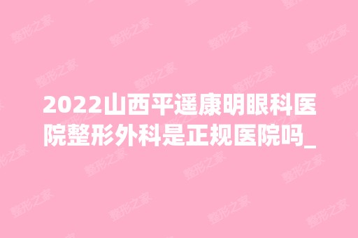 2024山西平遥康明眼科医院整形外科是正规医院吗_怎么样呢_是公立医院吗