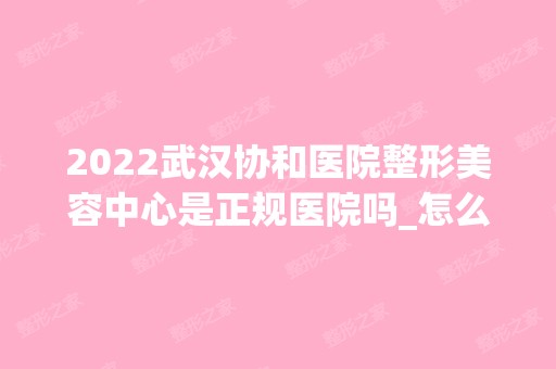 2024武汉协和医院整形美容中心是正规医院吗_怎么样呢_是公立医院吗