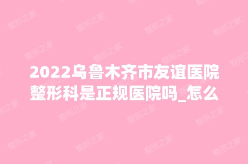 2024乌鲁木齐市友谊医院整形科是正规医院吗_怎么样呢_是公立医院吗