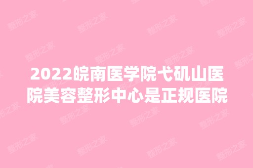 2024皖南医学院弋矶山医院美容整形中心是正规医院吗_怎么样呢_是公立医院吗