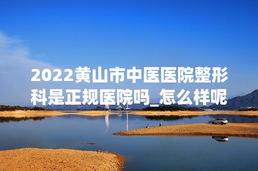 2024黄山市中医医院整形科是正规医院吗_怎么样呢_是公立医院吗