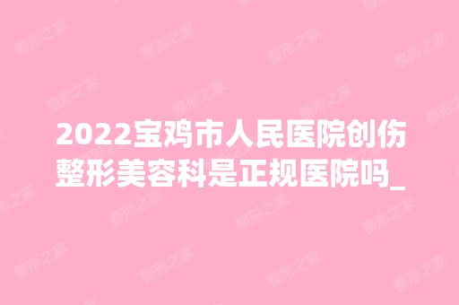 2024宝鸡市人民医院创伤整形美容科是正规医院吗_怎么样呢_是公立医院吗