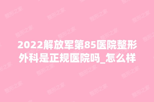 2024解放军第85医院整形外科是正规医院吗_怎么样呢_是公立医院吗