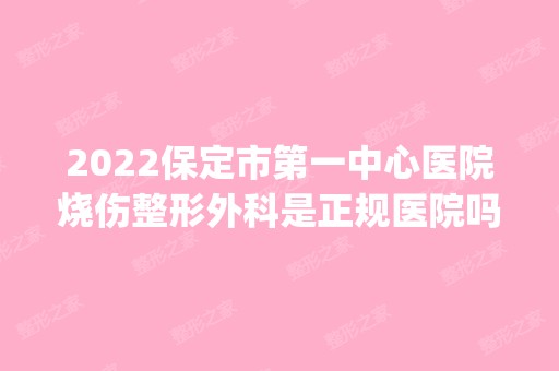 2024保定市第一中心医院烧伤整形外科是正规医院吗_怎么样呢_是公立医院吗