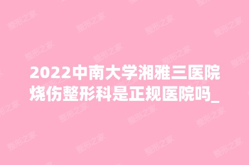 2024中南大学湘雅三医院烧伤整形科是正规医院吗_怎么样呢_是公立医院吗