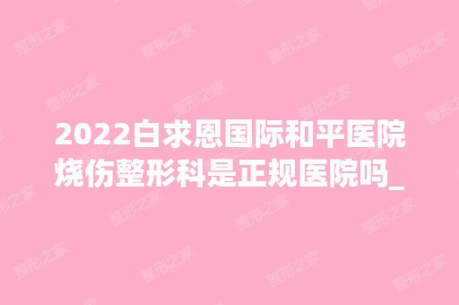 2024白求恩国际和平医院烧伤整形科是正规医院吗_怎么样呢_是公立医院吗