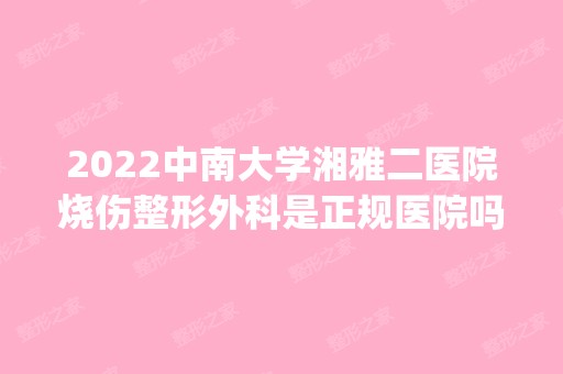 2024中南大学湘雅二医院烧伤整形外科是正规医院吗_怎么样呢_是公立医院吗