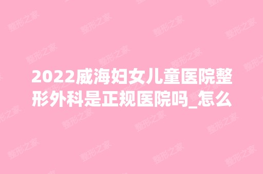 2024威海妇女儿童医院整形外科是正规医院吗_怎么样呢_是公立医院吗