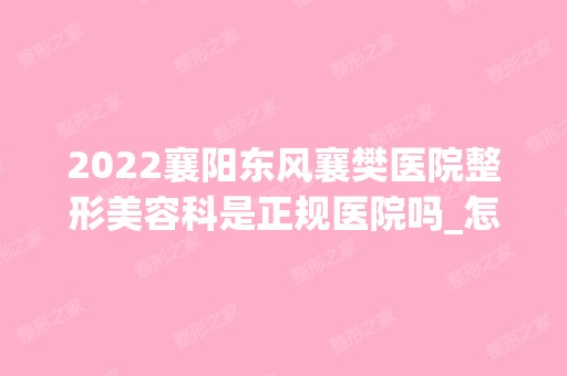 2024襄阳东风襄樊医院整形美容科是正规医院吗_怎么样呢_是公立医院吗