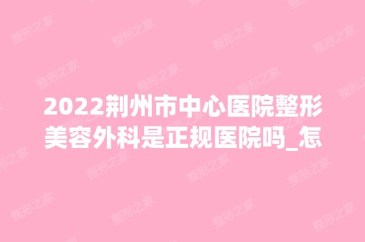 2024荆州市中心医院整形美容外科是正规医院吗_怎么样呢_是公立医院吗