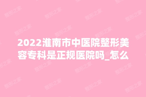 2024淮南市中医院整形美容专科是正规医院吗_怎么样呢_是公立医院吗