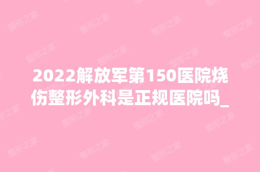 2024解放军第150医院烧伤整形外科是正规医院吗_怎么样呢_是公立医院吗