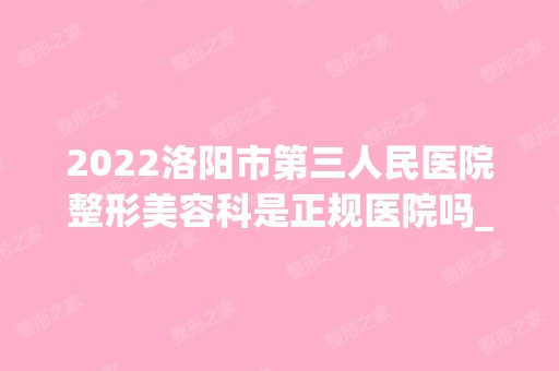 2024洛阳市第三人民医院整形美容科是正规医院吗_怎么样呢_是公立医院吗