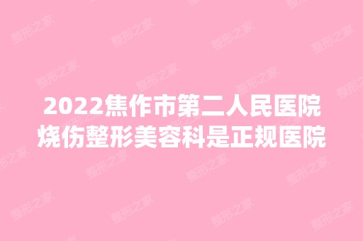 2024焦作市第二人民医院烧伤整形美容科是正规医院吗_怎么样呢_是公立医院吗