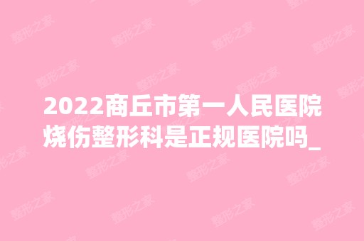 2024商丘市第一人民医院烧伤整形科是正规医院吗_怎么样呢_是公立医院吗