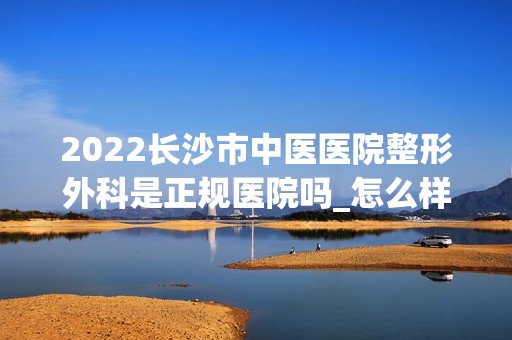 2024长沙市中医医院整形外科是正规医院吗_怎么样呢_是公立医院吗