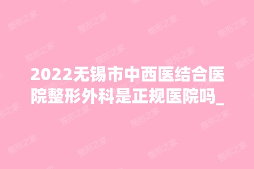 2024无锡市中西医结合医院整形外科是正规医院吗_怎么样呢_是公立医院吗