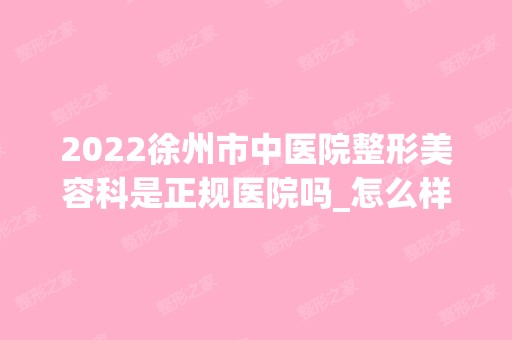 2024徐州市中医院整形美容科是正规医院吗_怎么样呢_是公立医院吗