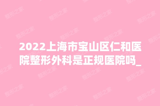 2024上海市宝山区仁和医院整形外科是正规医院吗_怎么样呢_是公立医院吗