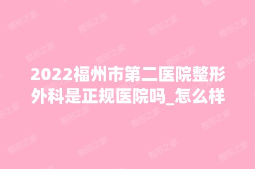 2024福州市第二医院整形外科是正规医院吗_怎么样呢_是公立医院吗