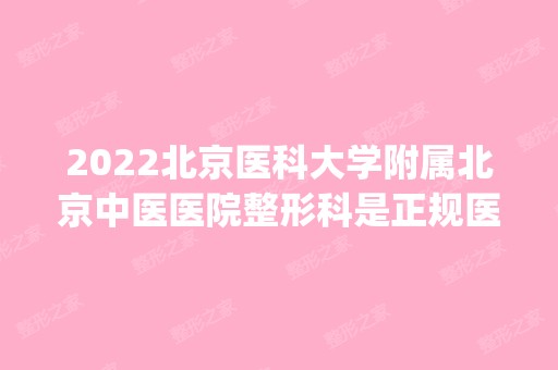 2024北京医科大学附属北京中医医院整形科是正规医院吗_怎么样呢_是公立医院吗