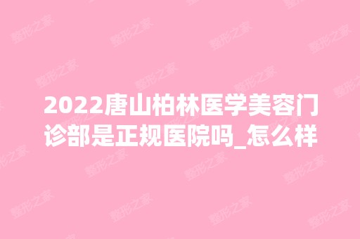 2024唐山柏林医学美容门诊部是正规医院吗_怎么样呢_是公立医院吗