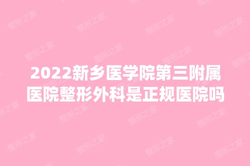 2024新乡医学院第三附属医院整形外科是正规医院吗_怎么样呢_是公立医院吗