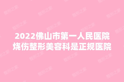 2024佛山市第一人民医院烧伤整形美容科是正规医院吗_怎么样呢_是公立医院吗