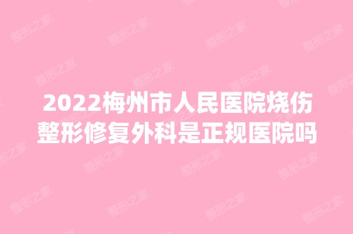 2024梅州市人民医院烧伤整形修复外科是正规医院吗_怎么样呢_是公立医院吗