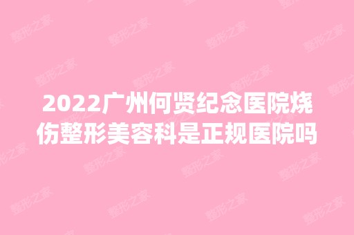 2024广州何贤纪念医院烧伤整形美容科是正规医院吗_怎么样呢_是公立医院吗