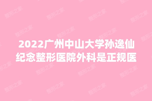 2024广州中山大学孙逸仙纪念整形医院外科是正规医院吗_怎么样呢_是公立医院吗