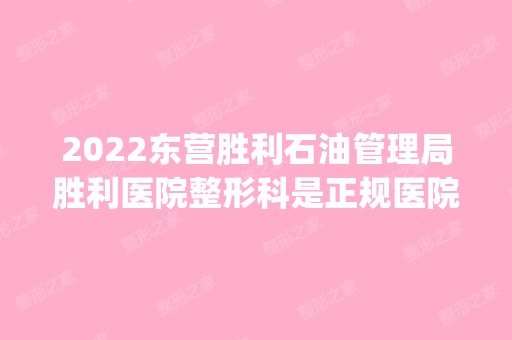 2024东营胜利石油管理局胜利医院整形科是正规医院吗_怎么样呢_是公立医院吗