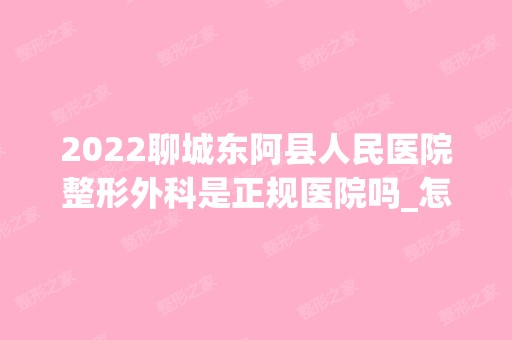 2024聊城东阿县人民医院整形外科是正规医院吗_怎么样呢_是公立医院吗