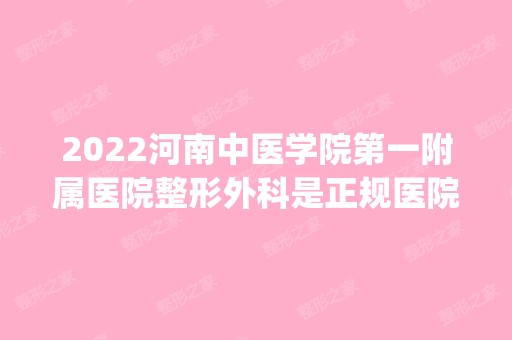 2024河南中医学院第一附属医院整形外科是正规医院吗_怎么样呢_是公立医院吗