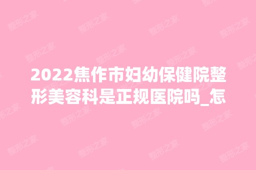 2024焦作市妇幼保健院整形美容科是正规医院吗_怎么样呢_是公立医院吗