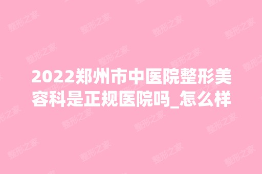 2024郑州市中医院整形美容科是正规医院吗_怎么样呢_是公立医院吗