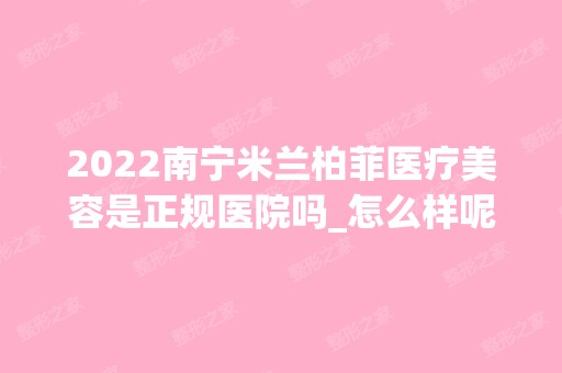 2024南宁米兰柏菲医疗美容是正规医院吗_怎么样呢_是公立医院吗