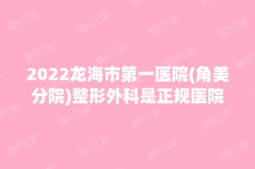 2024龙海市第一医院(角美分院)整形外科是正规医院吗_怎么样呢_是公立医院吗