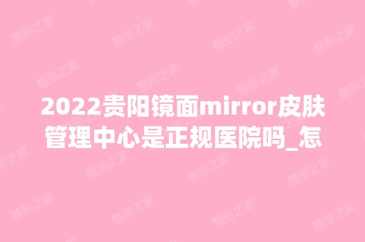 2024贵阳镜面mirror皮肤管理中心是正规医院吗_怎么样呢_是公立医院吗