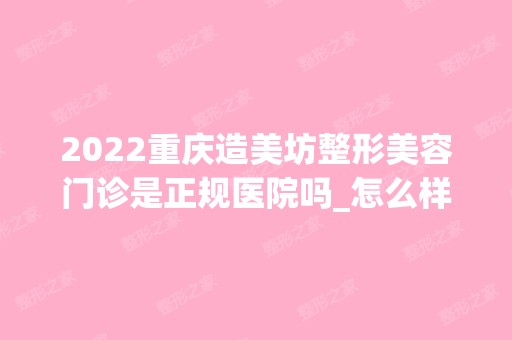 2024重庆造美坊整形美容门诊是正规医院吗_怎么样呢_是公立医院吗