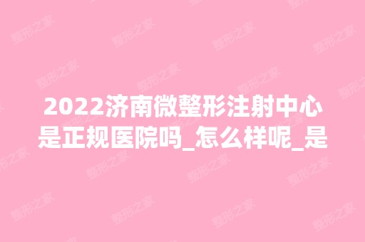 2024济南微整形注射中心是正规医院吗_怎么样呢_是公立医院吗