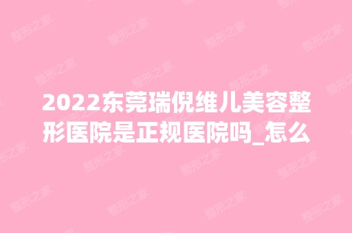 2024东莞瑞倪维儿美容整形医院是正规医院吗_怎么样呢_是公立医院吗